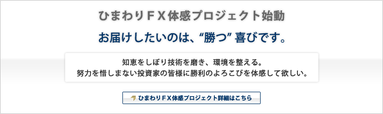 ひまわりFX 体感プロジェクト始動 お届けしたいのは“勝つ”喜びです。 知恵をしぼり技術を磨き、環境を整える。努力を惜しまない投資家の皆様に勝利のよろこびを体感して欲しい。 ひまわりFX体感プロジェクト 詳細はこちら