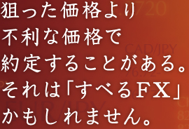 狙った価格より不利な価格で約定することがある。それは「すべるＦＸ」かもしれません。