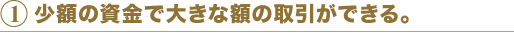 1 小額の資産で大きな取引ができる。