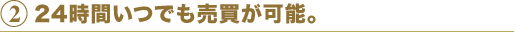 2 24時間いつでも売買が可能。