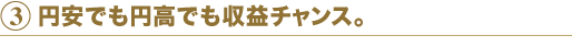 3 円安でも円高でも収益チャンス。