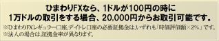 ひまわりFXなら、1ドルが100円の時に1万ドルの取引をする場合、5,000円からお取引可能です。※ひまわりFX「デイトレ口座」の場合