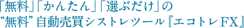 「無料」「かんたん」「選ぶだけ」の“無料”自動売買シストレツール『エコトレFX』
