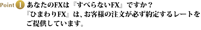 Point1 あなたのFXは『すべらないFX』ですか？『ひまわりFX』は、お客様の注文が必ず約定するレートをご提供しています。
