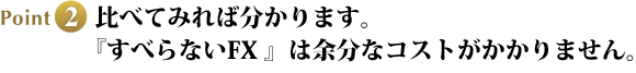 Point2 比べてみれば分かります。『すべらないFX 』は余分なコストがかかりません。