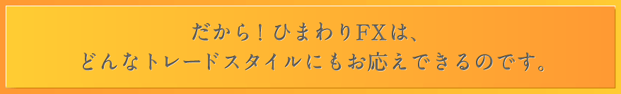 だから！ひまわりFXは、どんなトレードスタイルにもお応えできるのです。