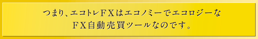 つまり、エコトレFXはエコノミーでエコロジーなFX自動売買ツールなのです。