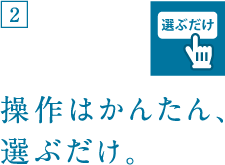 操作はかんたん、選ぶだけ。