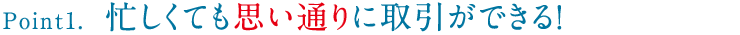 Point1. 忙しくても思い通りに取引ができる！