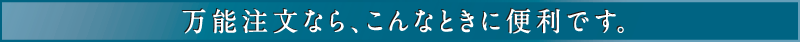 万能注文なら、こんなときに便利です。
