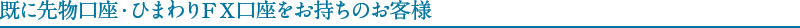 既に先物口座・ひまわりFX口座をお持ちのお客様