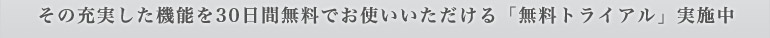その充実した機能を30日間無料でお使いいただける「無料トライアル実施中」
