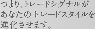 つまり、トレードシグナルがあなたのトレードスタイルを進化させます。