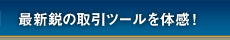 最新鋭の取引ツールを体感！