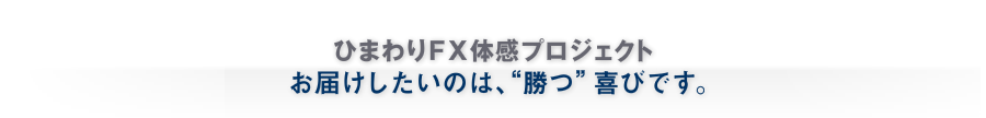 ひまわりFX体感プロジェクト｜お届けしたいのは、"勝つ"喜びです。