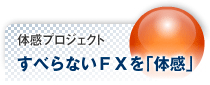 体感プロジェクト すべらないFXを「体感」 