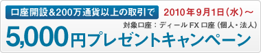 口座開設＆200万通貨以上の取引で5,000円プレゼントキャンペーン｜対象口座：ディールFX口座（個人・法人）｜2010年9月1日（水）～