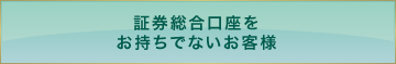 証券総合口座をお持ちでないお客様