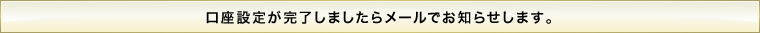 口座設定が完了しましたらメールでお知らせします。