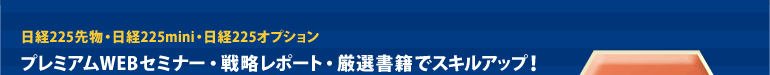 日経225先物・日経225mini・日経225オプション　プレミアムWEBセミナー・戦略レポート・厳選書籍でスキルアップ！