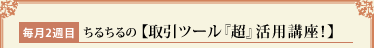 毎月2週目　ちるちるの【取引ツール『超』活用講座！】