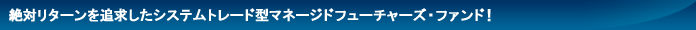 絶対リターンを追求したシステムトレード型マネージドフューチャーズ・ファンド！