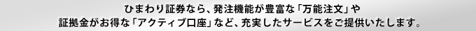 ひまわり証券なら、発注機能が豊富な「万能注文」や証拠金がお得な「アクティブ口座」など、充実したサービスをご提供いたします。