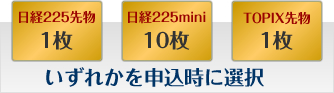 日経225先物1枚/日経225mini10枚/TOPIX先物1枚　いずれかを申込時に選択