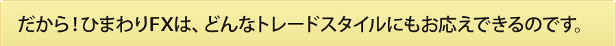 だから！ひまわりFXは、どんなトレードスタイルにもお応えできるのです。
