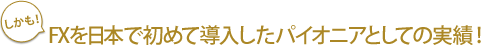 FXを日本で初めて導入したパイオニアとしての実績！