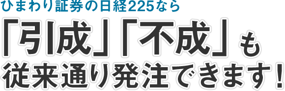 ひまわり証券の日経225なら「引成」「不成」も従来通り発注できます！