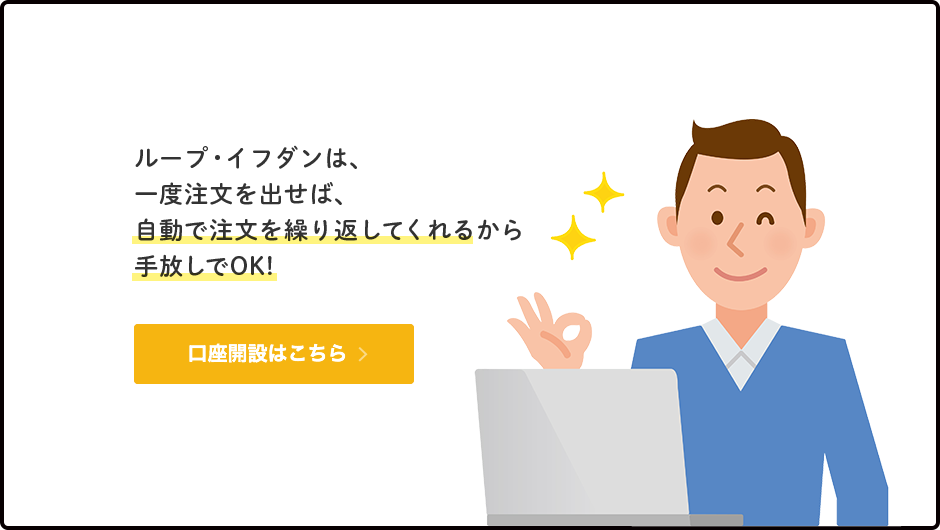 ループ・イフダンは、一度注文を出せば、自動で注文を繰り返してくれるから手放しでOK! 口座開設はこちら